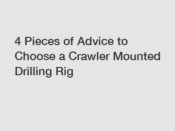4 Pieces of Advice to Choose a Crawler Mounted Drilling Rig