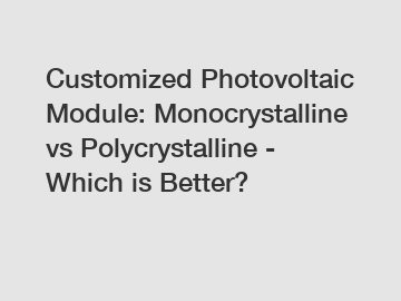 Customized Photovoltaic Module: Monocrystalline vs Polycrystalline - Which is Better?