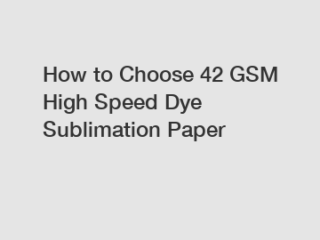 How to Choose 42 GSM High Speed Dye Sublimation Paper