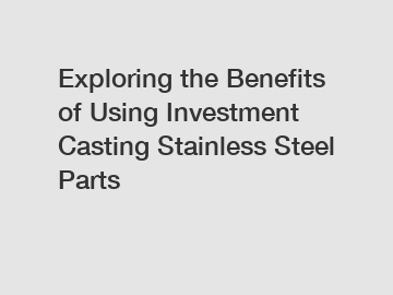 Exploring the Benefits of Using Investment Casting Stainless Steel Parts