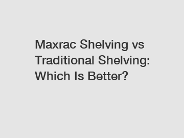 Maxrac Shelving vs Traditional Shelving: Which Is Better?