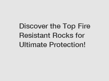 Discover the Top Fire Resistant Rocks for Ultimate Protection!