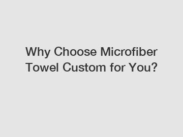 Why Choose Microfiber Towel Custom for You?