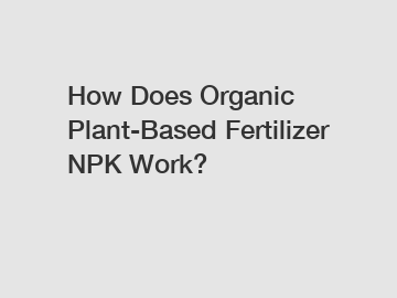 How Does Organic Plant-Based Fertilizer NPK Work?