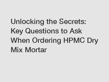 Unlocking the Secrets: Key Questions to Ask When Ordering HPMC Dry Mix Mortar