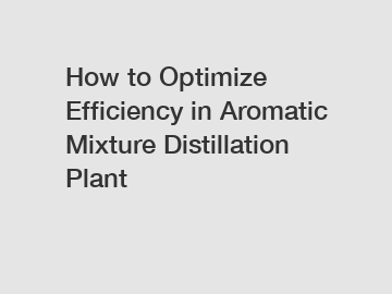 How to Optimize Efficiency in Aromatic Mixture Distillation Plant
