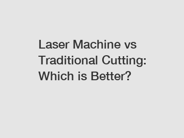 Laser Machine vs Traditional Cutting: Which is Better?