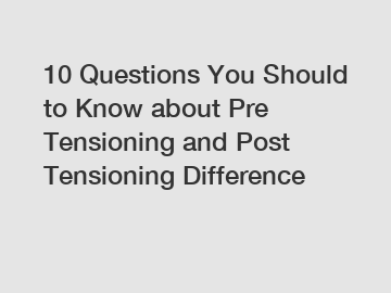 10 Questions You Should to Know about Pre Tensioning and Post Tensioning Difference