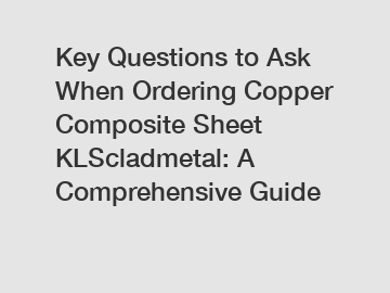 Key Questions to Ask When Ordering Copper Composite Sheet KLScladmetal: A Comprehensive Guide