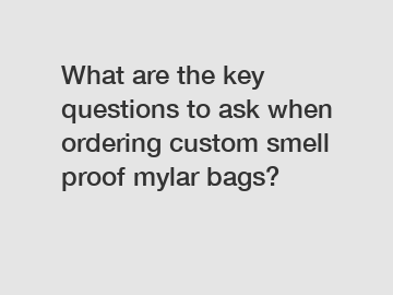 What are the key questions to ask when ordering custom smell proof mylar bags?