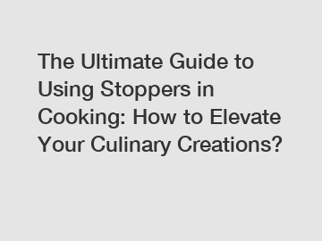 The Ultimate Guide to Using Stoppers in Cooking: How to Elevate Your Culinary Creations?