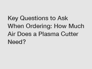 Key Questions to Ask When Ordering: How Much Air Does a Plasma Cutter Need?