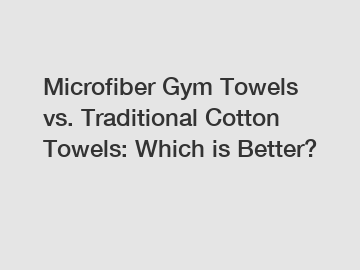 Microfiber Gym Towels vs. Traditional Cotton Towels: Which is Better?