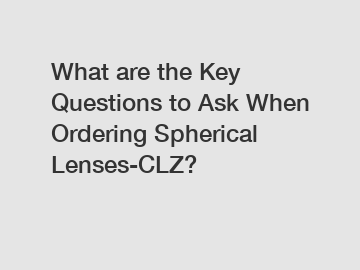 What are the Key Questions to Ask When Ordering Spherical Lenses-CLZ?