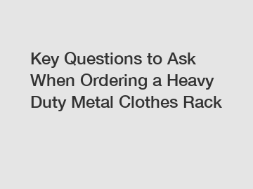 Key Questions to Ask When Ordering a Heavy Duty Metal Clothes Rack