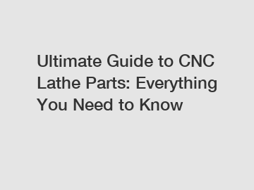 Ultimate Guide to CNC Lathe Parts: Everything You Need to Know