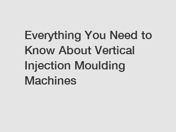 Everything You Need to Know About Vertical Injection Moulding Machines