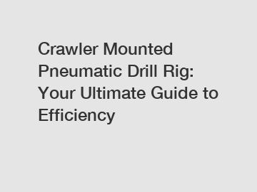 Crawler Mounted Pneumatic Drill Rig: Your Ultimate Guide to Efficiency