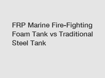 FRP Marine Fire-Fighting Foam Tank vs Traditional Steel Tank