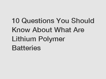 10 Questions You Should Know About What Are Lithium Polymer Batteries
