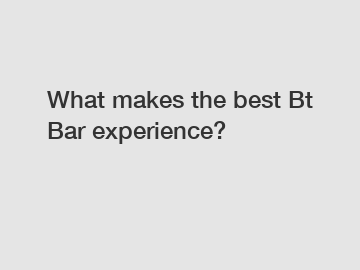 What makes the best Bt Bar experience?