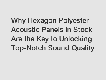 Why Hexagon Polyester Acoustic Panels in Stock Are the Key to Unlocking Top-Notch Sound Quality