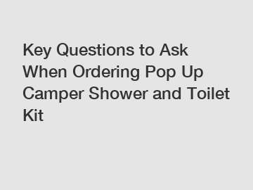 Key Questions to Ask When Ordering Pop Up Camper Shower and Toilet Kit