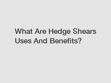 What Are Hedge Shears Uses And Benefits?