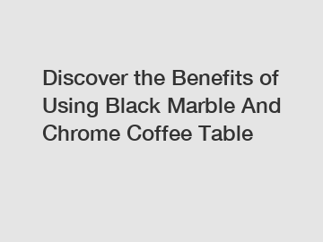 Discover the Benefits of Using Black Marble And Chrome Coffee Table