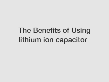 The Benefits of Using lithium ion capacitor