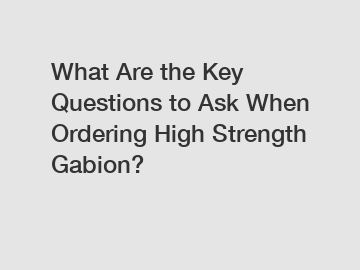 What Are the Key Questions to Ask When Ordering High Strength Gabion?