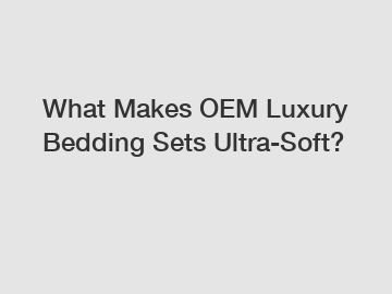 What Makes OEM Luxury Bedding Sets Ultra-Soft?