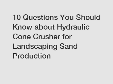 10 Questions You Should Know about Hydraulic Cone Crusher for Landscaping Sand Production