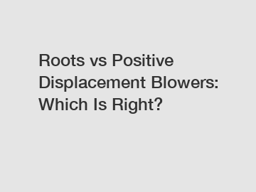 Roots vs Positive Displacement Blowers: Which Is Right?