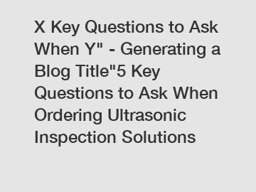 X Key Questions to Ask When Y" - Generating a Blog Title"5 Key Questions to Ask When Ordering Ultrasonic Inspection Solutions