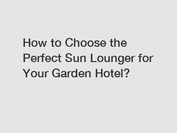 How to Choose the Perfect Sun Lounger for Your Garden Hotel?