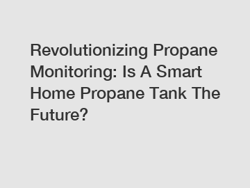 Revolutionizing Propane Monitoring: Is A Smart Home Propane Tank The Future?