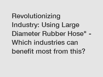 Revolutionizing Industry: Using Large Diameter Rubber Hose" - Which industries can benefit most from this?