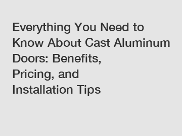 Everything You Need to Know About Cast Aluminum Doors: Benefits, Pricing, and Installation Tips