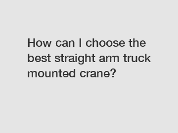 How can I choose the best straight arm truck mounted crane?