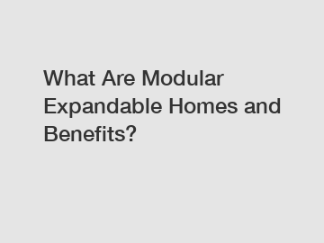 What Are Modular Expandable Homes and Benefits?