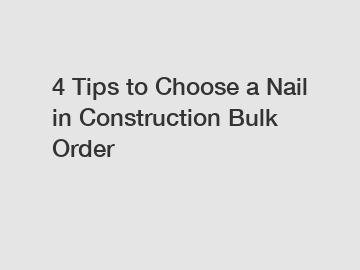 4 Tips to Choose a Nail in Construction Bulk Order
