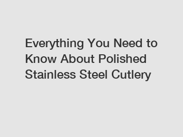 Everything You Need to Know About Polished Stainless Steel Cutlery