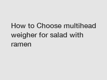 How to Choose multihead weigher for salad with ramen