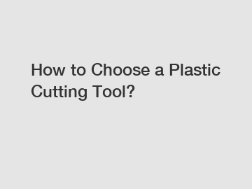 How to Choose a Plastic Cutting Tool?