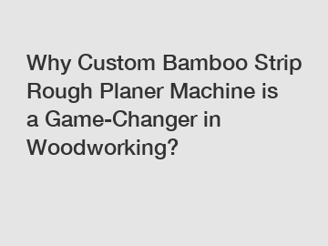 Why Custom Bamboo Strip Rough Planer Machine is a Game-Changer in Woodworking?