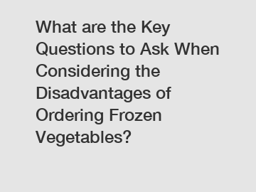 What are the Key Questions to Ask When Considering the Disadvantages of Ordering Frozen Vegetables?