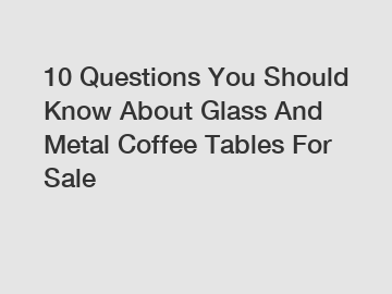 10 Questions You Should Know About Glass And Metal Coffee Tables For Sale