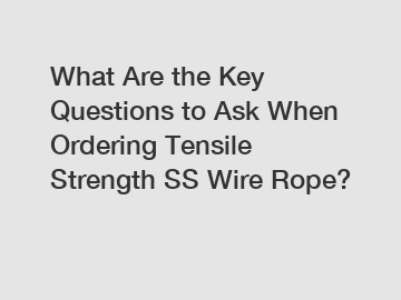 What Are the Key Questions to Ask When Ordering Tensile Strength SS Wire Rope?