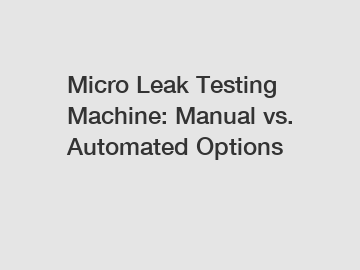 Micro Leak Testing Machine: Manual vs. Automated Options